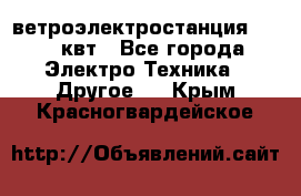 ветроэлектростанция 15-50 квт - Все города Электро-Техника » Другое   . Крым,Красногвардейское